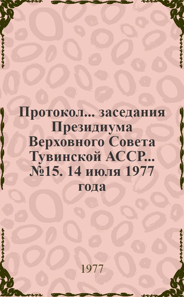 Протокол... заседания Президиума Верховного Совета Тувинской АССР. ... № 15. [14 июля 1977 года]