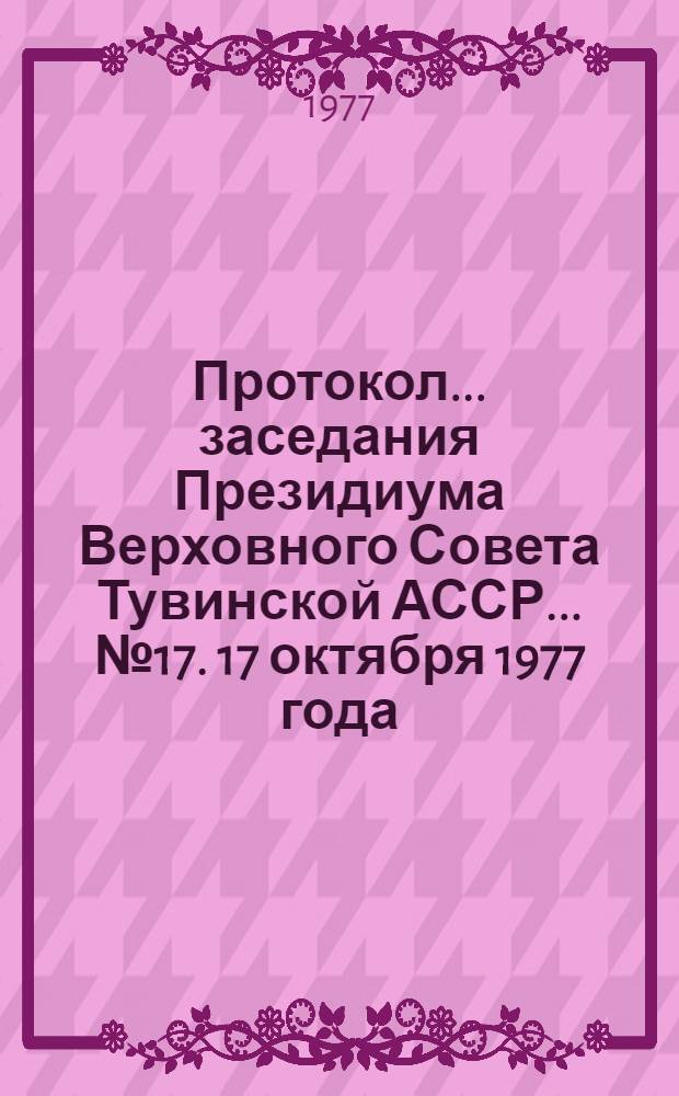 Протокол... заседания Президиума Верховного Совета Тувинской АССР. ... № 17. [17 октября 1977 года]