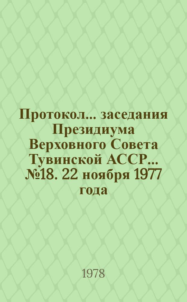Протокол... заседания Президиума Верховного Совета Тувинской АССР. ... № 18. [22 ноября 1977 года]