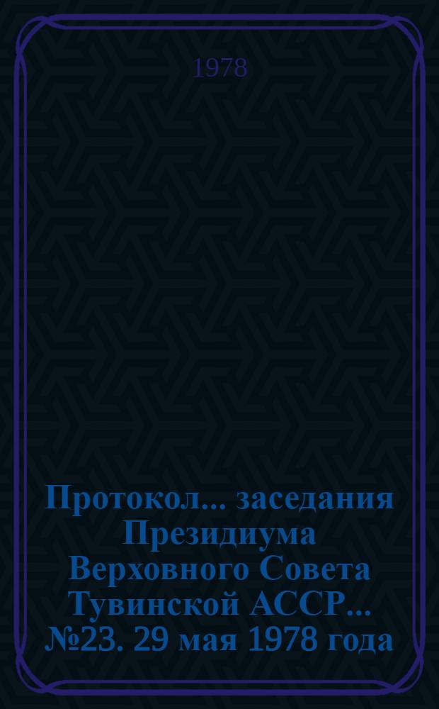 Протокол... заседания Президиума Верховного Совета Тувинской АССР. ... № 23. [29 мая 1978 года]