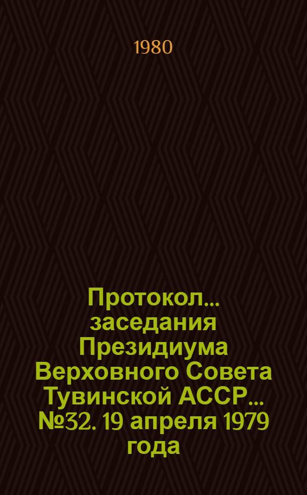 Протокол... заседания Президиума Верховного Совета Тувинской АССР. ... № 32. [19 апреля 1979 года]