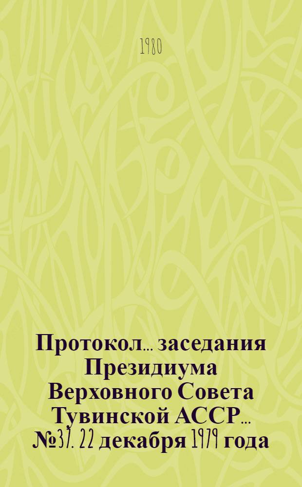 Протокол... заседания Президиума Верховного Совета Тувинской АССР. ... № 37. [22 декабря 1979 года]