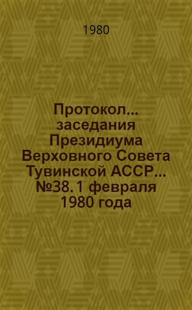 Протокол... заседания Президиума Верховного Совета Тувинской АССР. ... № 38. [1 февраля 1980 года]