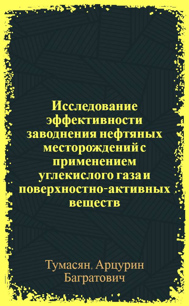 Исследование эффективности заводнения нефтяных месторождений с применением углекислого газа и поверхностно-активных веществ (ПАВ) : Автореф. дис. на соиск. учен. степени д. т. н