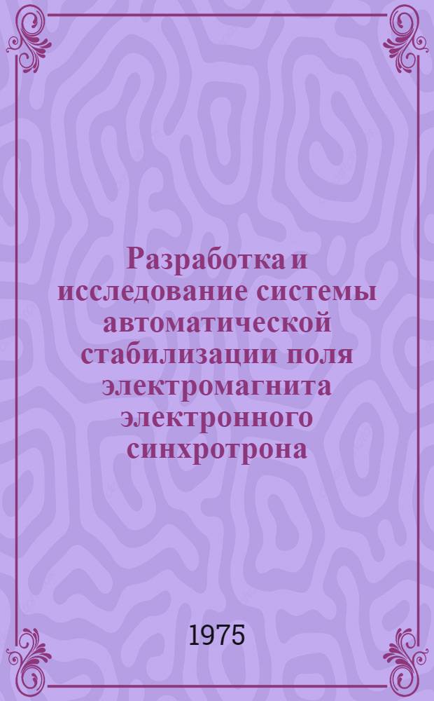 Разработка и исследование системы автоматической стабилизации поля электромагнита электронного синхротрона : Автореф. дис. на соиск. учен. степени канд. техн. наук : (05.13.05)