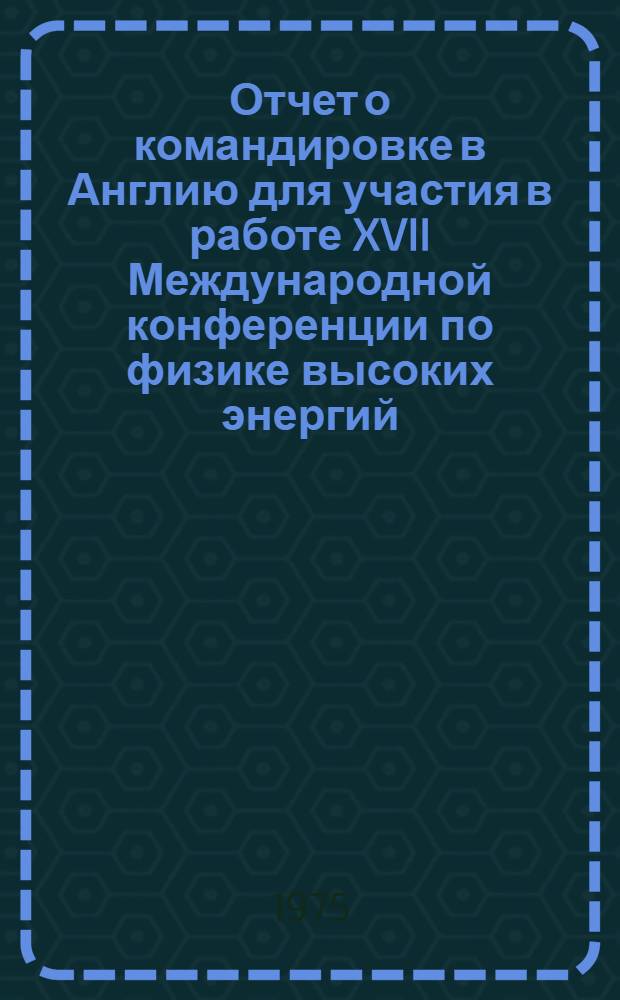 Отчет о командировке в Англию [для участия в работе XVII Международной конференции по физике высоких энергий. Лондон. 1-10 июля 1974]