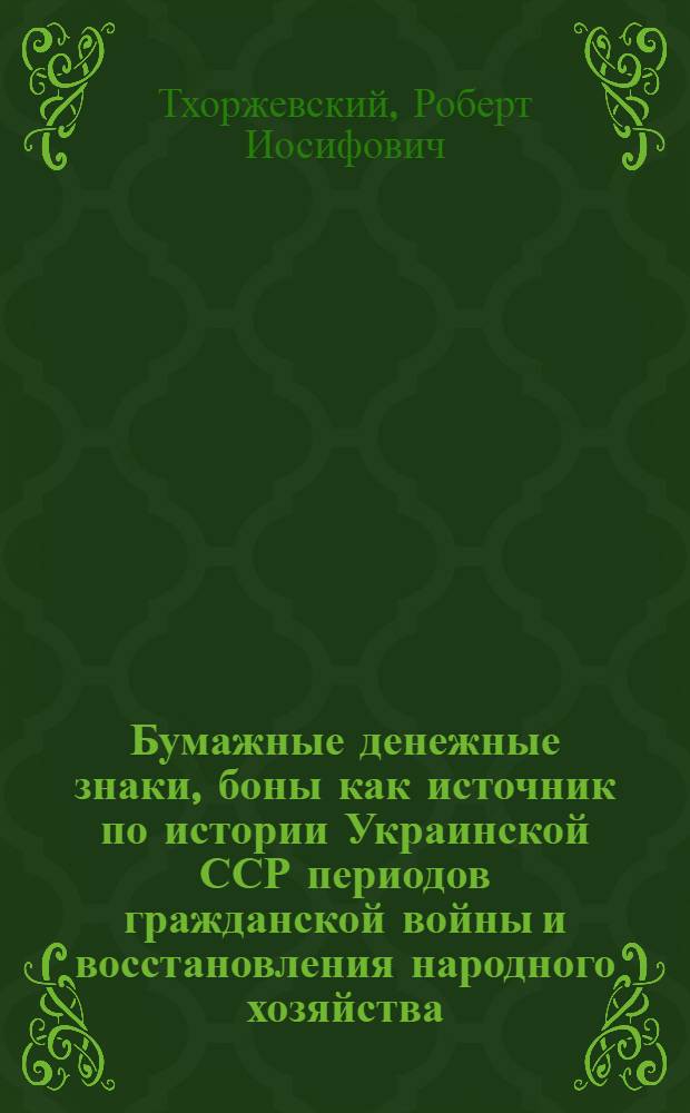 Бумажные денежные знаки, боны как источник по истории Украинской ССР периодов гражданской войны и восстановления народного хозяйства. 1918-1925 гг. : Автореф. дис. на соиск. учен. степени канд. ист. наук