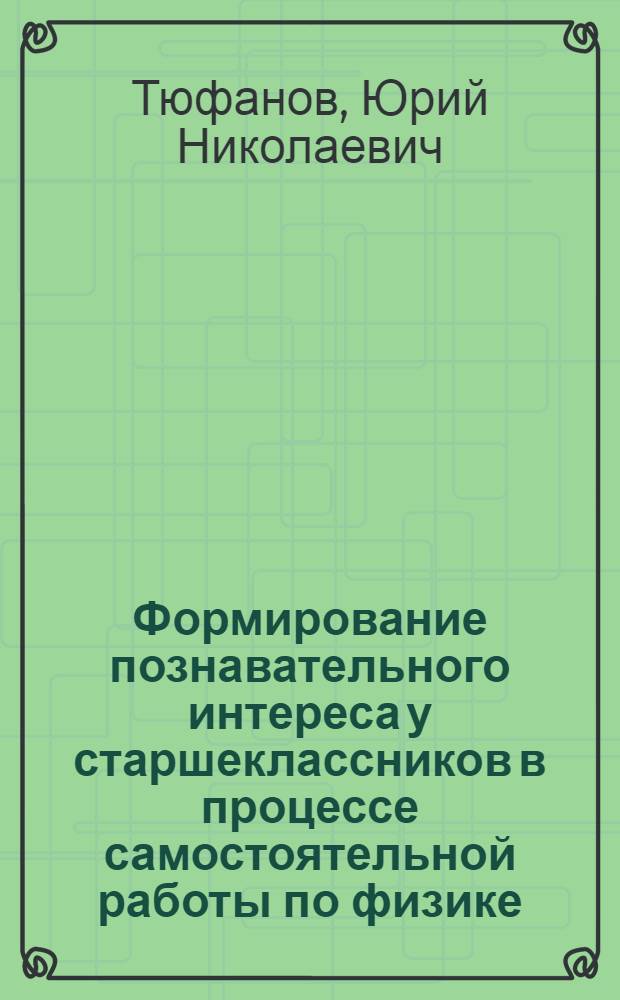 Формирование познавательного интереса у старшеклассников в процессе самостоятельной работы по физике : Автореф. дис. на соиск. учен. степени канд. пед. наук : (13.00.01)