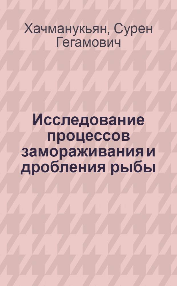 Исследование процессов замораживания и дробления рыбы : Автореф. дис. на соиск. учен. степени канд. техн. наук : (05.02.14)