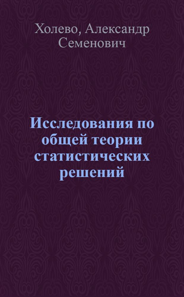 Исследования по общей теории статистических решений : Автореф. дис. на соиск. учен. степени д-ра физ.-мат. наук : (01.01.05)
