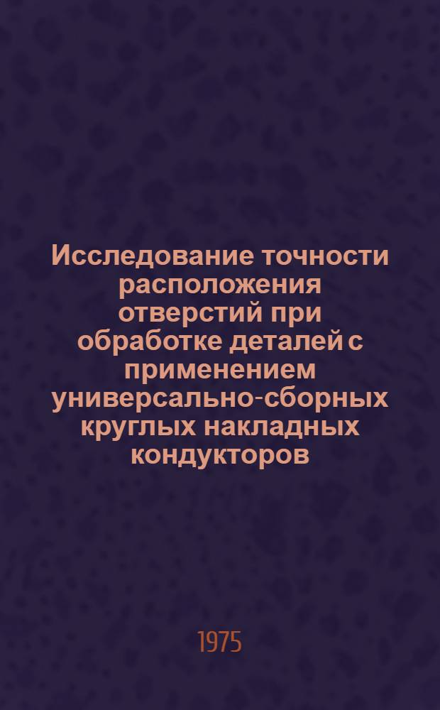 Исследование точности расположения отверстий при обработке деталей с применением универсально-сборных круглых накладных кондукторов. (УСКНК) : Автореф. дис. на соиск. учен. степени канд. техн. наук : (05.02.08)