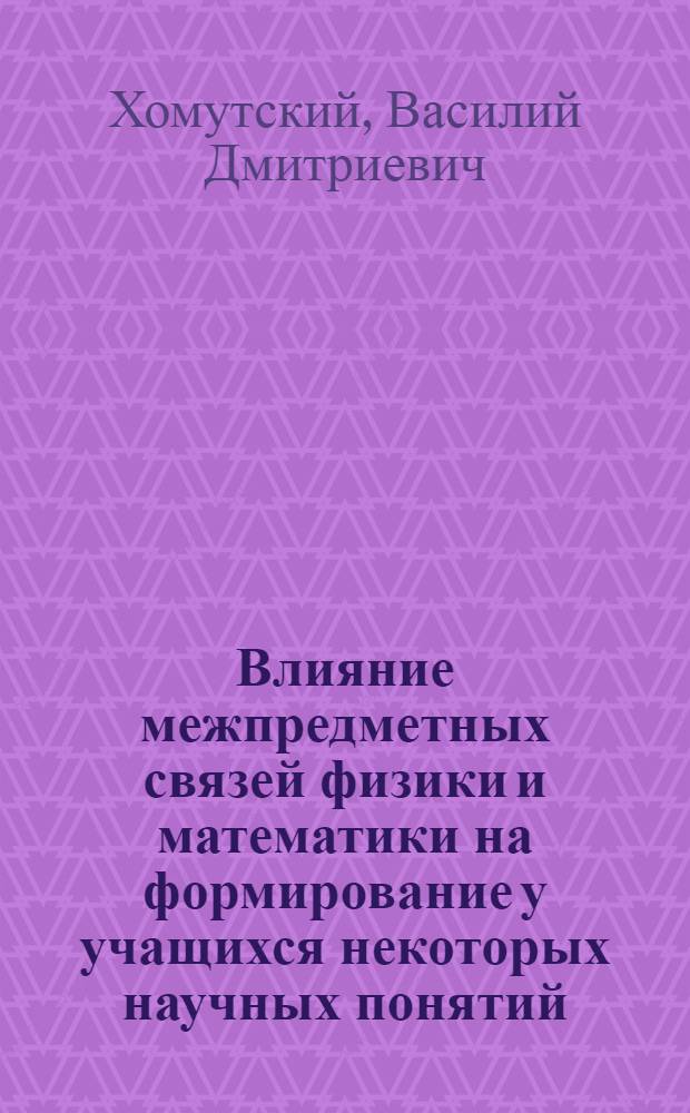 Влияние межпредметных связей физики и математики на формирование у учащихся некоторых научных понятий, умений, навыков : (На материале курса физики и математики 5-6 кл.) : Автореф. дис. на соиск. учен. степени канд. пед. наук : (13.00.02)