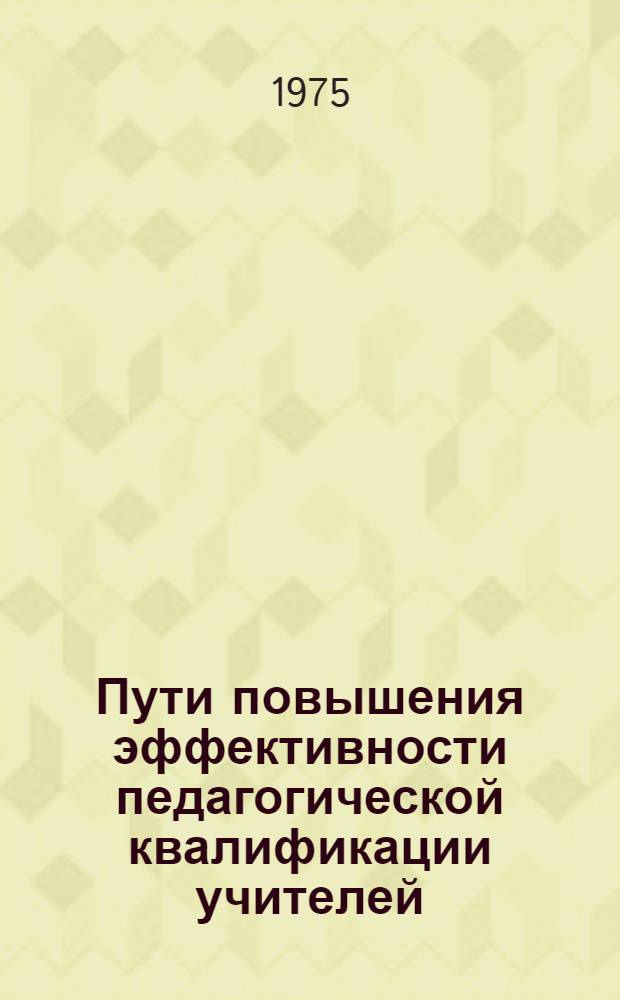 Пути повышения эффективности педагогической квалификации учителей : (Из опыта работы курсов при ИУУ)