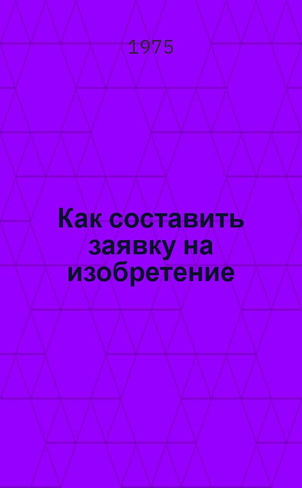 Как составить заявку на изобретение : Метод. рекомендации