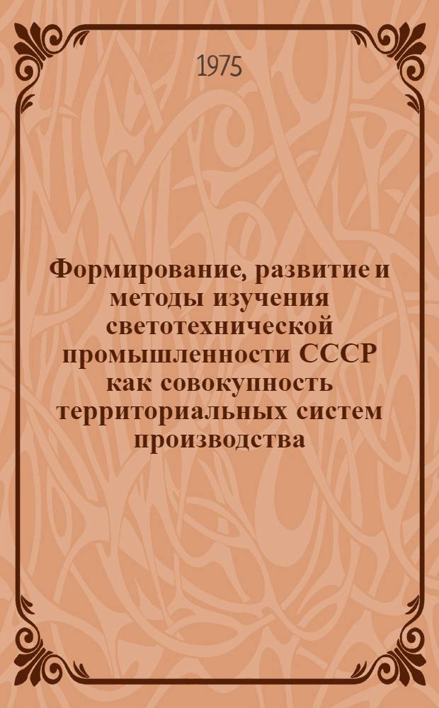 Формирование, развитие и методы изучения светотехнической промышленности СССР как совокупность территориальных систем производства : Автореф. дис. на соиск. учен. степени канд. геогр. наук