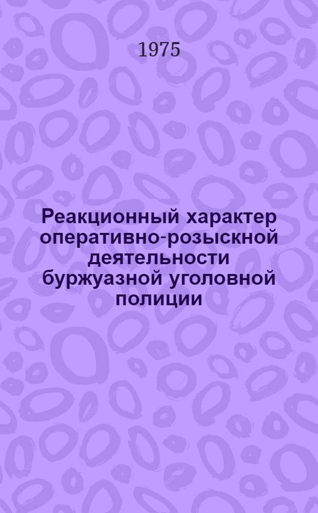 Реакционный характер оперативно-розыскной деятельности буржуазной уголовной полиции : Учеб. пособие