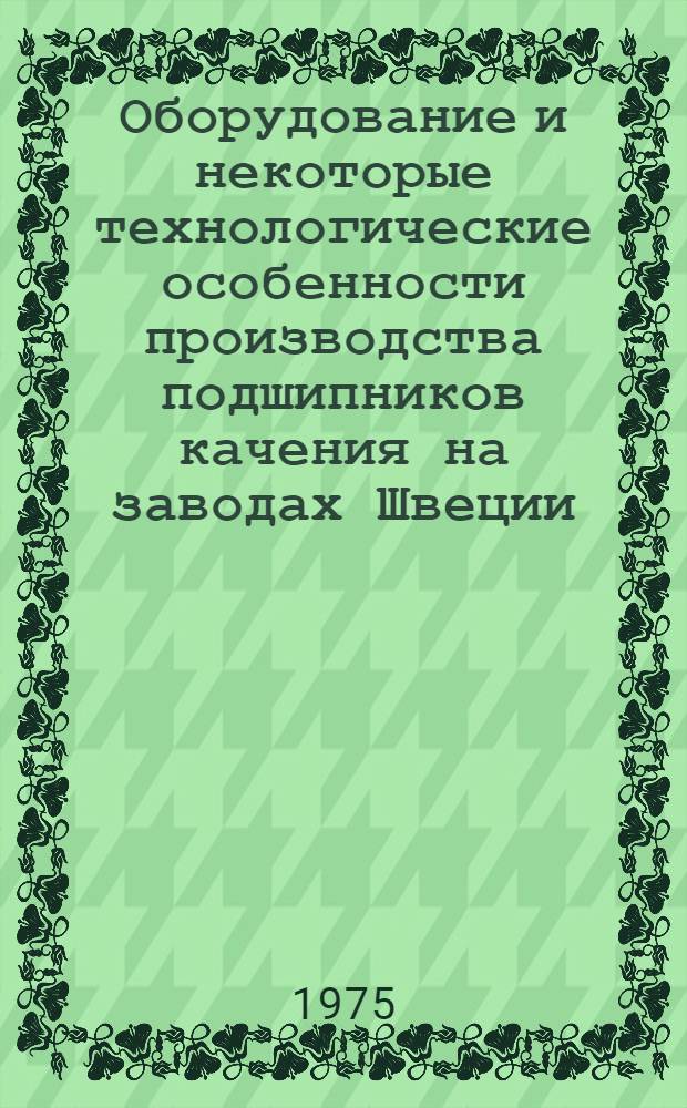 Оборудование и некоторые технологические особенности производства подшипников качения на заводах Швеции : Обзор Ч.1-. Ч. 1