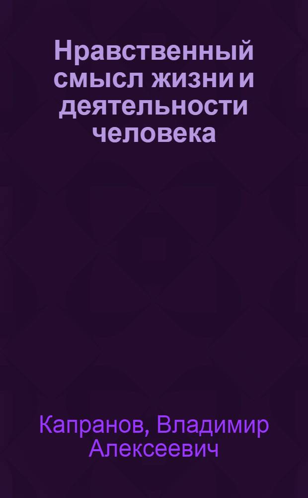 Нравственный смысл жизни и деятельности человека : (Критика религ.-идеалист. концепций)