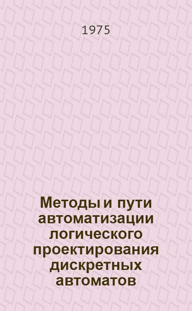 Методы и пути автоматизации логического проектирования дискретных автоматов : Обзор по материалам отеч. и зарубеж. литературы за 1963-1973 гг