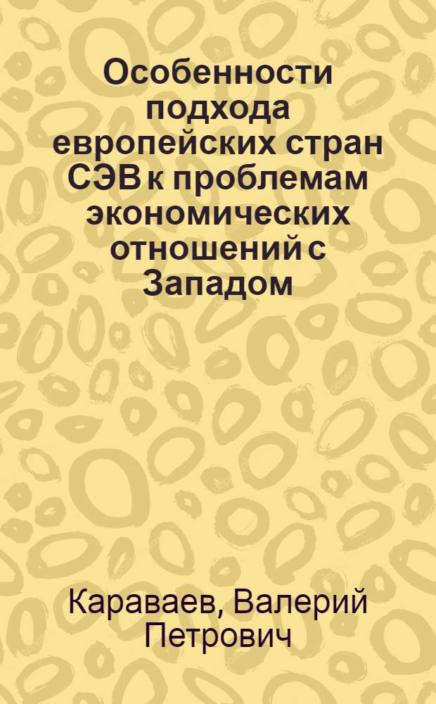 Особенности подхода европейских стран СЭВ к проблемам экономических отношений с Западом : (Науч. докл.)