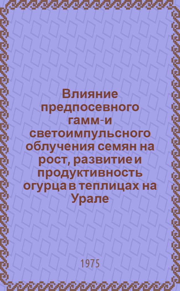 Влияние предпосевного гамма- и светоимпульсного облучения семян на рост, развитие и продуктивность огурца в теплицах на Урале : Автореф. дис. на соиск. учен. степени канд. с.-х. наук : (06.01.06)