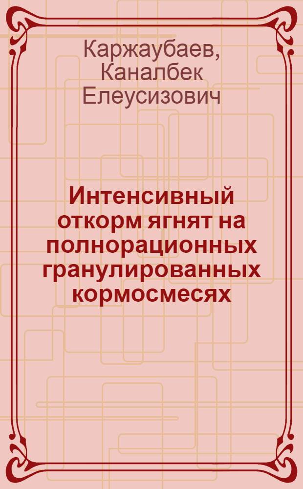 Интенсивный откорм ягнят на полнорационных гранулированных кормосмесях : Автореф. дис. на соиск. учен. степени канд. с.-х. наук : (06.02.02)