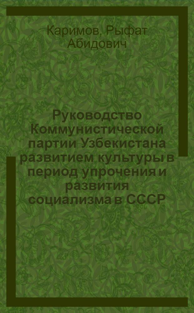Руководство Коммунистической партии Узбекистана развитием культуры в период упрочения и развития социализма в СССР (1938-1958 гг.) : Автореф. дис. на соиск. учен. степени д-ра ист. наук : (07.00.01)