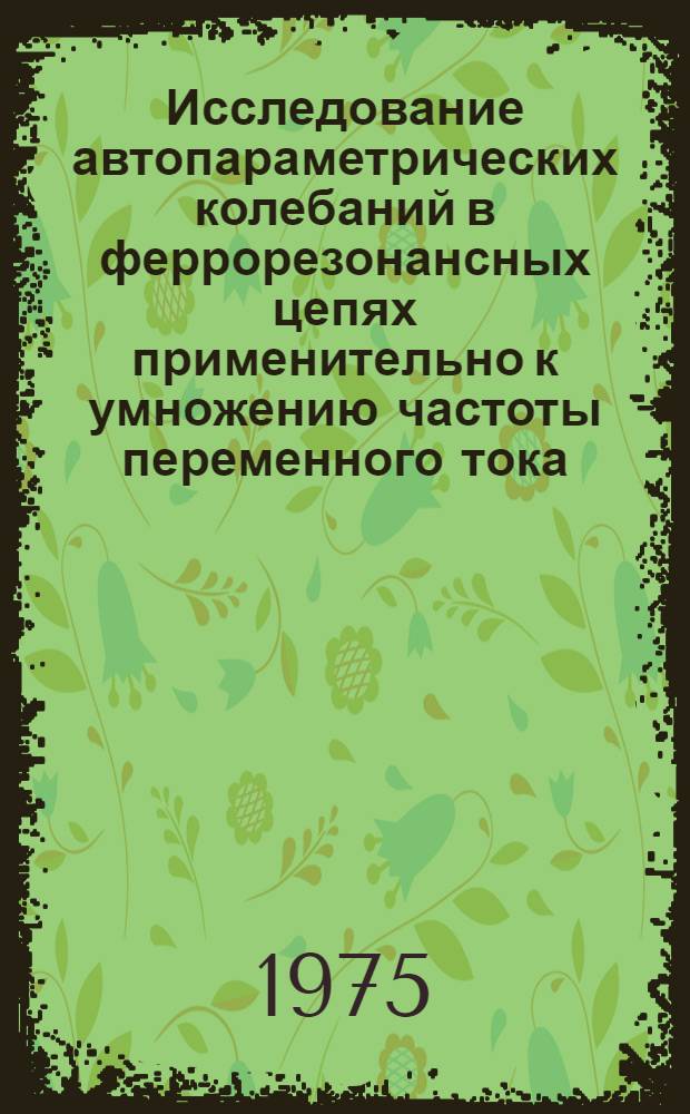 Исследование автопараметрических колебаний в феррорезонансных цепях применительно к умножению частоты переменного тока : Автореф. дис. на соиск. учен. степени канд. техн. наук : (05.14.07)