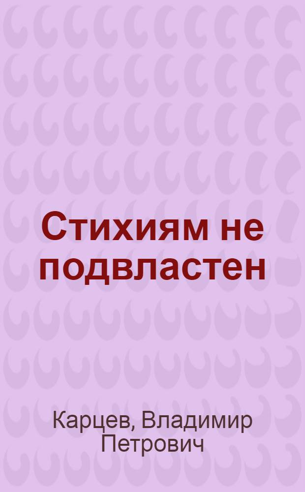 Стихиям не подвластен : Пять тетрадей, содержащих новеллы и рассуждения о том, как человек добивался победы над стихиями и катастрофами, как учился он предсказывать будущее, как пришел он к науке о надежности