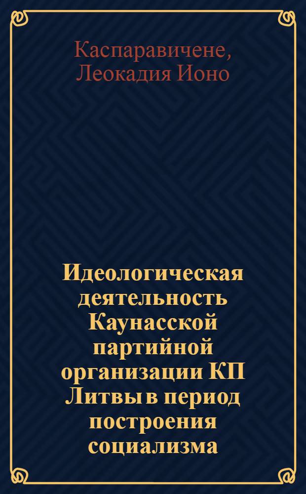 Идеологическая деятельность Каунасской партийной организации КП Литвы в период построения социализма (1944-1951 гг.) : Автореф. дис. на соиск. учен. степени канд. ист. наук : (07.00.01)