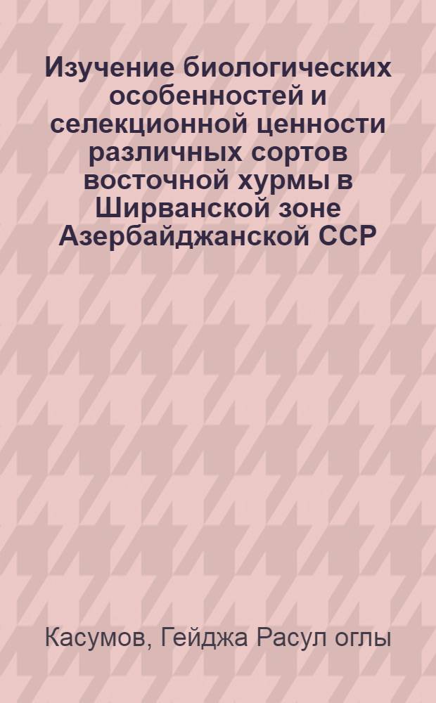 Изучение биологических особенностей и селекционной ценности различных сортов восточной хурмы в Ширванской зоне Азербайджанской ССР : Автореф. дис. на соиск. учен. степени канд. с.-х. наук : (06.01.05)