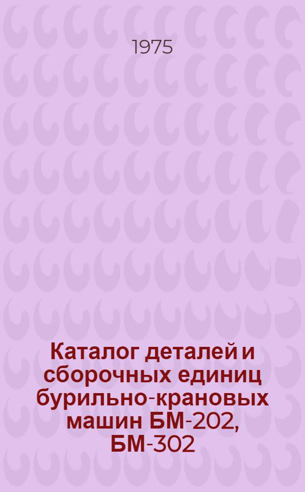 Каталог деталей и сборочных единиц бурильно-крановых машин БМ-202, БМ-302