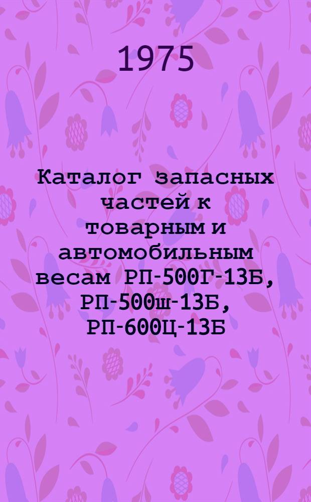 Каталог запасных частей к товарным и автомобильным весам РП-500Г-13Б, РП-500ш-13Б, РП-600Ц-13Б, РП-2Г-13М, РП-2Ц-13Б, РС-1Г-13С, РС-10Ц-13А, РС-30Ц-13АС, РС-60Ц-13АС, СЧ-500Б