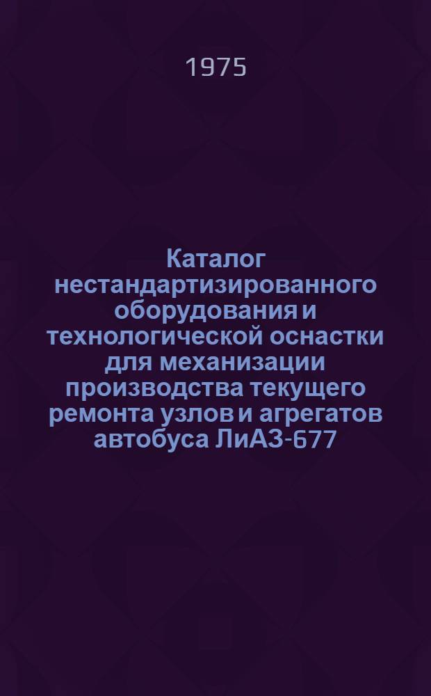 Каталог нестандартизированного оборудования и технологической оснастки для механизации производства текущего ремонта узлов и агрегатов автобуса ЛиАЗ-677 (механизма рулевого управления, компрессора, карданного вала)