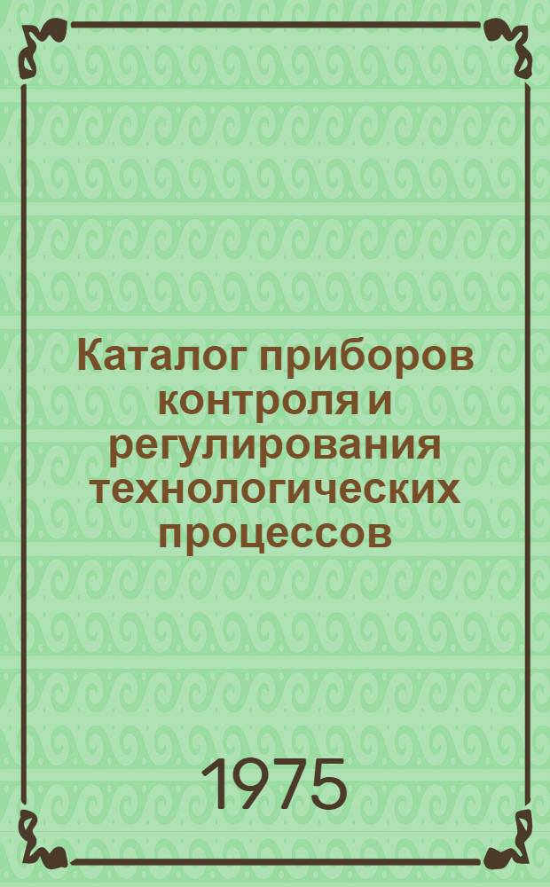Каталог приборов контроля и регулирования технологических процессов : [В 3 ч.] Ч. 1-. Ч. 1