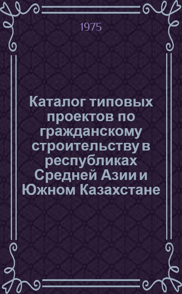 Каталог типовых проектов по гражданскому строительству в республиках Средней Азии и Южном Казахстане : КТП-СА-05 По состоянию на 1 янв. 1975 г. Ч. 1-. Ч. 3 : Конструкции и детали