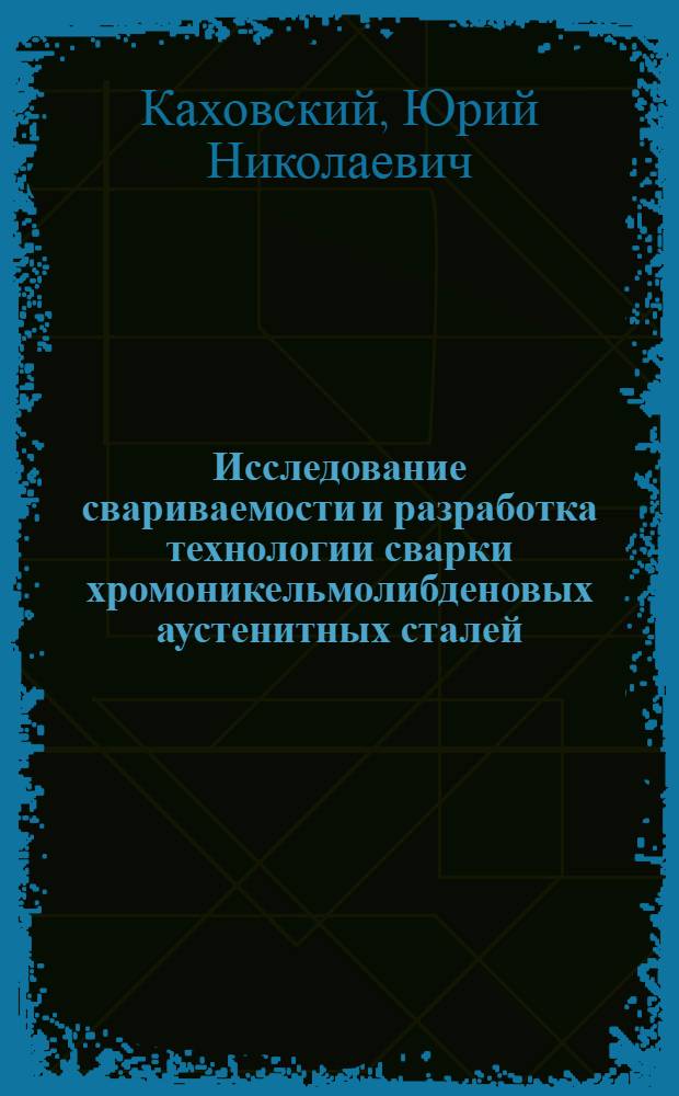Исследование свариваемости и разработка технологии сварки хромоникельмолибденовых аустенитных сталей : Автореф. дис. на соиск. учен. степени канд. техн. наук : (05.04.05)