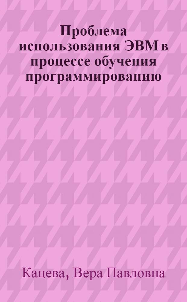 Проблема использования ЭВМ в процессе обучения программированию : Автореф. дис. на соиск. учен. степени канд. пед. наук : (13.00.02)