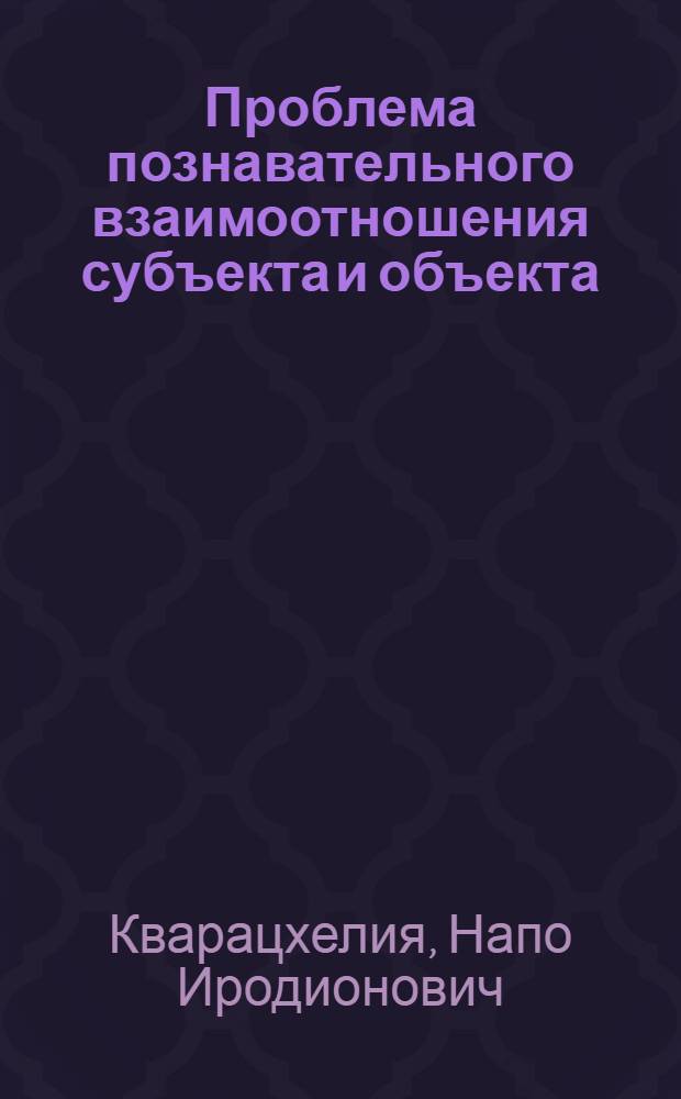 Проблема познавательного взаимоотношения субъекта и объекта : Автореф. дис. на соиск. учен. степени канд. филос. наук : (09.00.01)
