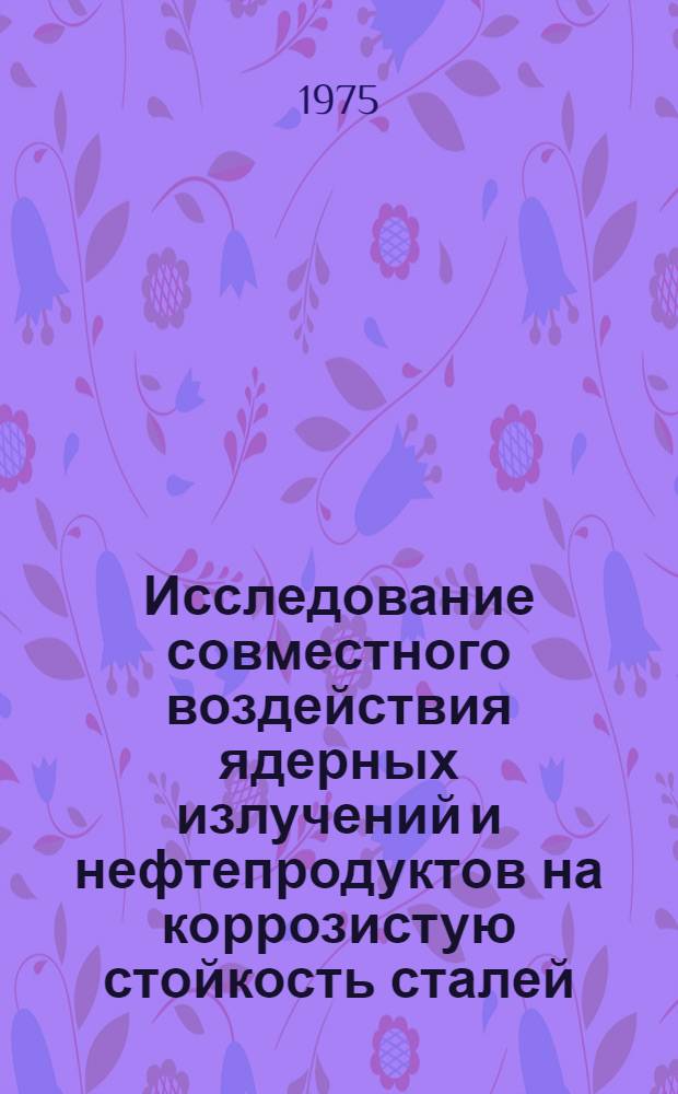 Исследование совместного воздействия ядерных излучений и нефтепродуктов на коррозистую стойкость сталей, применяемых в радиационно-химическом аппаратостроении : Автореф. дис. на соиск. учен. степени к. т. н