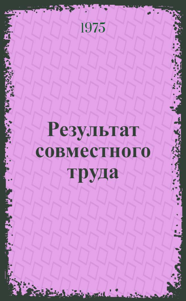 Результат совместного труда : О работе Уджарского хлопкоочистит. з-да им. В.И. Ленина