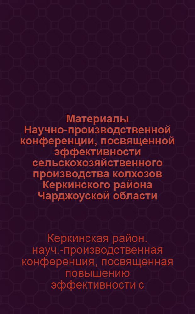 Материалы Научно-производственной конференции, посвященной эффективности сельскохозяйственного производства колхозов Керкинского района Чарджоуской области