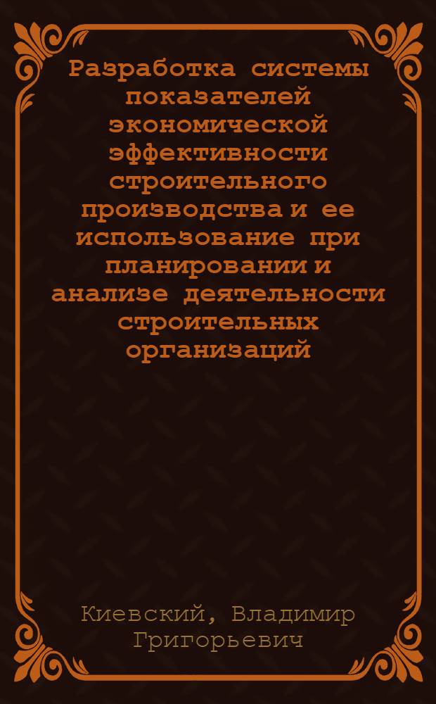 [Разработка системы показателей экономической эффективности строительного производства и ее использование при планировании и анализе деятельности строительных организаций] : Тезисы докл. кандидатов экон. наук В.Г. Киевского и Э.С. Паперно