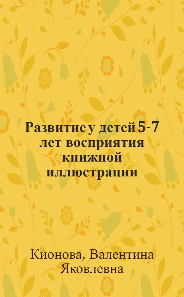 Развитие у детей 5-7 лет восприятия книжной иллюстрации : Автореф. дис. на соиск. учен. степени канд. пед. наук : (13.00.02)