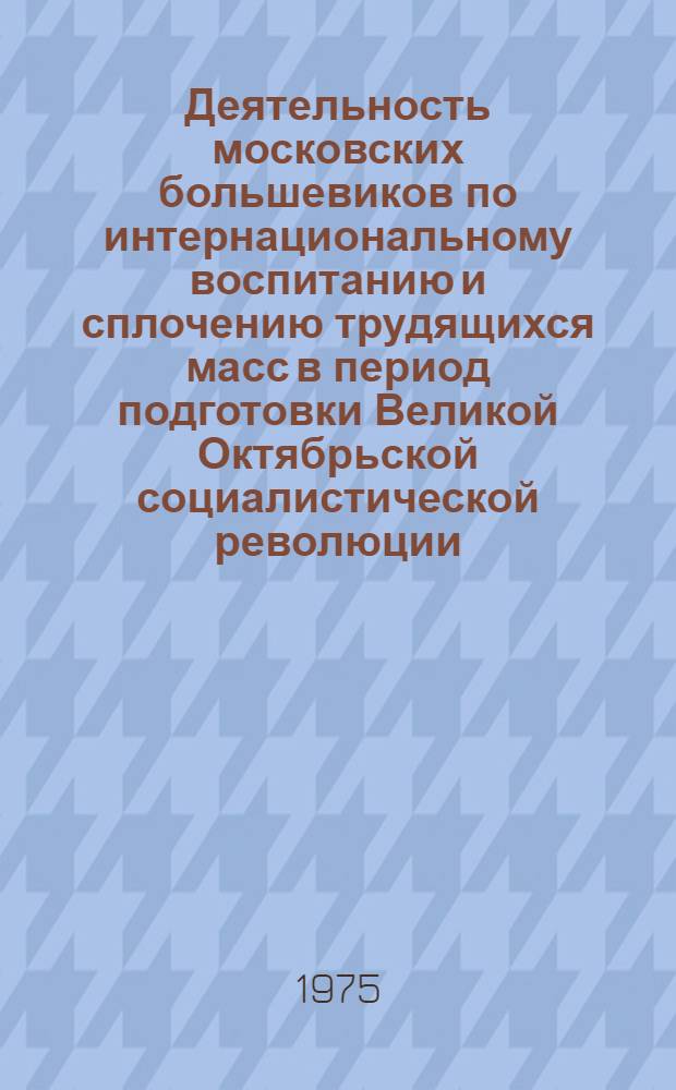 Деятельность московских большевиков по интернациональному воспитанию и сплочению трудящихся масс в период подготовки Великой Октябрьской социалистической революции : Автореф. дис. на соиск. учен. степени канд. ист. наук : (07.00.01)