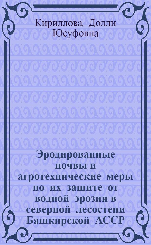 Эродированные почвы и агротехнические меры по их защите от водной эрозии в северной лесостепи Башкирской АССР : Автореф. дис. на соиск. учен. степени канд. с.-х. наук : (06.01.01)