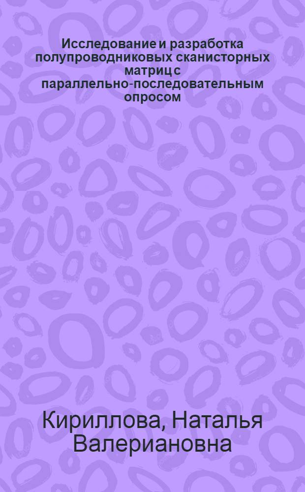 Исследование и разработка полупроводниковых сканисторных матриц с параллельно-последовательным опросом : Автореф. дис. на соиск. учен. степени канд. техн. наук : (05.12.11)
