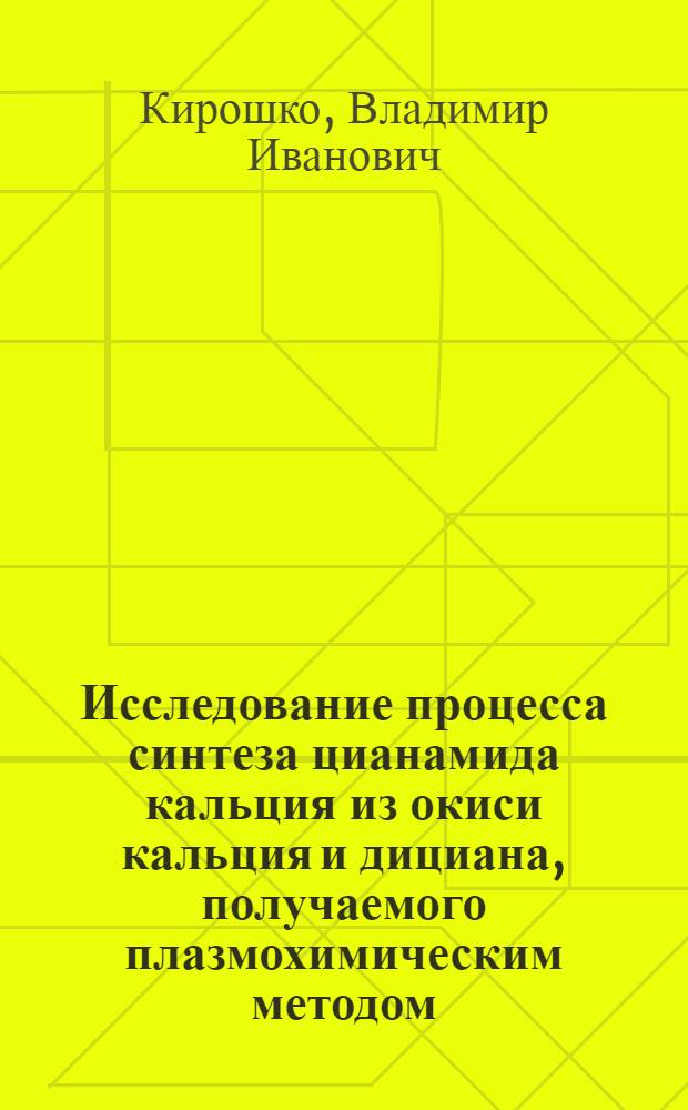 Исследование процесса синтеза цианамида кальция из окиси кальция и дициана, получаемого плазмохимическим методом : Автореф. дис. на соиск. учен. степени к. т. н