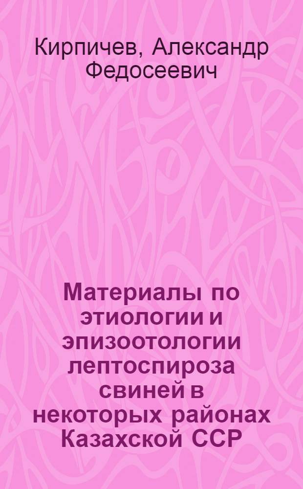 Материалы по этиологии и эпизоотологии лептоспироза свиней в некоторых районах Казахской ССР : Автореф. дис. на соиск. учен. степени канд. вет. наук : (16.00.03)
