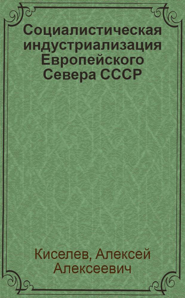 Социалистическая индустриализация Европейского Севера СССР (1926-1940 гг.) : Автореф. дис. на соиск. учен. степени д-ра ист. наук : (07.00.02)